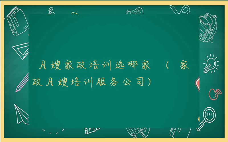 月嫂家政培训选哪家 (家政月嫂培训服务公司)